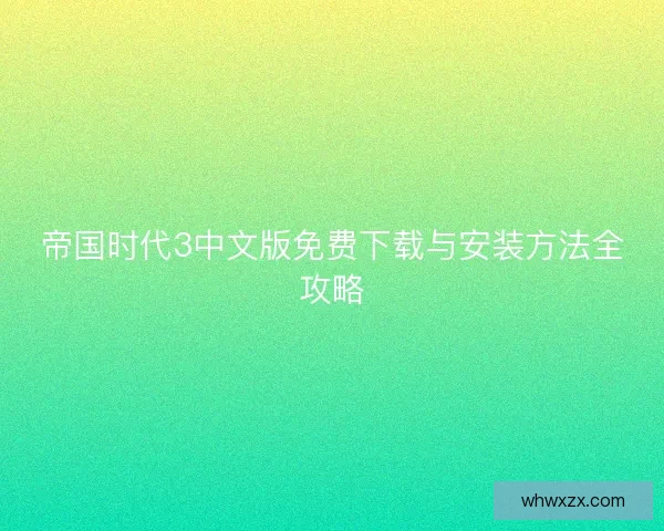 帝国时代3中文版免费下载与安装方法全攻略