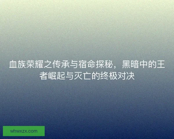血族荣耀之传承与宿命探秘，黑暗中的王者崛起与灭亡的终极对决