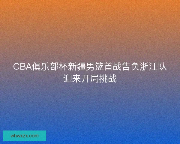 CBA俱乐部杯新疆男篮首战告负浙江队迎来开局挑战