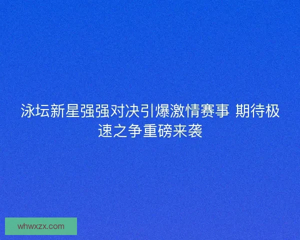 泳坛新星强强对决引爆激情赛事 期待极速之争重磅来袭