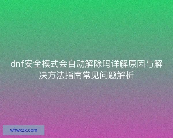 dnf安全模式会自动解除吗详解原因与解决方法指南常见问题解析