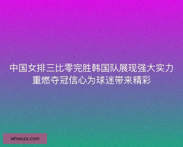 中国女排三比零完胜韩国队展现强大实力重燃夺冠信心为球迷带来精彩